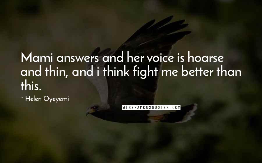 Helen Oyeyemi Quotes: Mami answers and her voice is hoarse and thin, and i think fight me better than this.