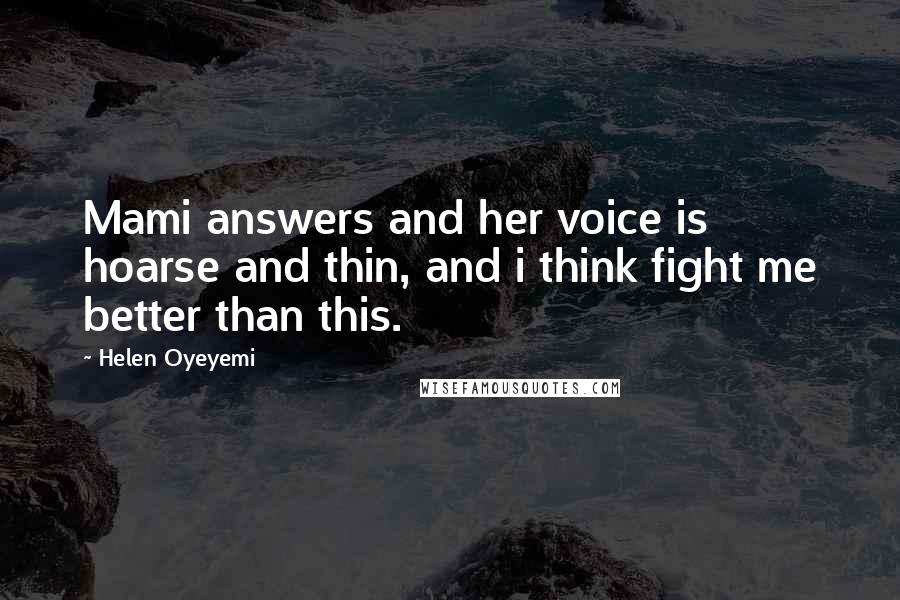 Helen Oyeyemi Quotes: Mami answers and her voice is hoarse and thin, and i think fight me better than this.