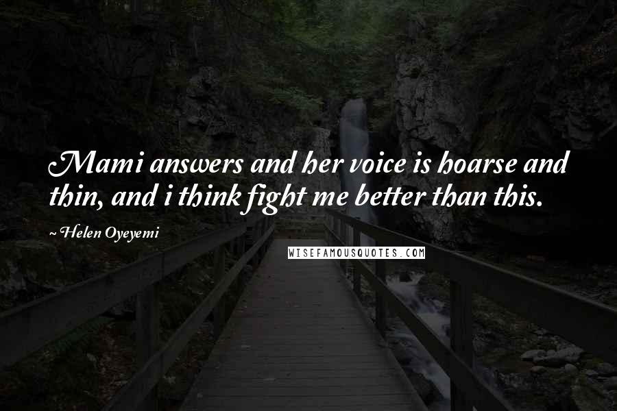 Helen Oyeyemi Quotes: Mami answers and her voice is hoarse and thin, and i think fight me better than this.