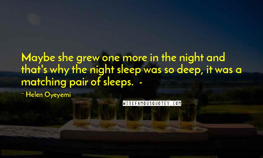 Helen Oyeyemi Quotes: Maybe she grew one more in the night and that's why the night sleep was so deep, it was a matching pair of sleeps.  - 