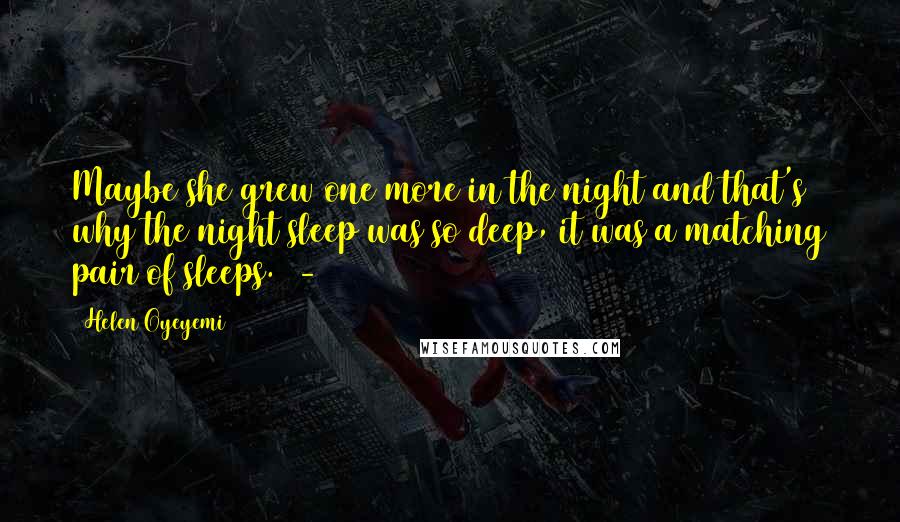 Helen Oyeyemi Quotes: Maybe she grew one more in the night and that's why the night sleep was so deep, it was a matching pair of sleeps.  - 