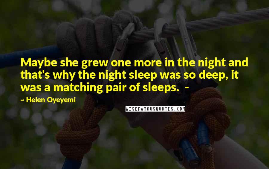 Helen Oyeyemi Quotes: Maybe she grew one more in the night and that's why the night sleep was so deep, it was a matching pair of sleeps.  - 