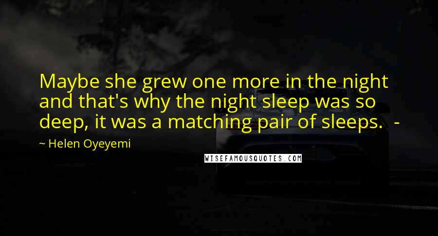 Helen Oyeyemi Quotes: Maybe she grew one more in the night and that's why the night sleep was so deep, it was a matching pair of sleeps.  - 