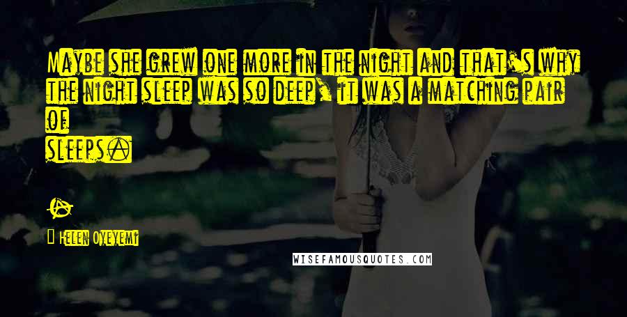 Helen Oyeyemi Quotes: Maybe she grew one more in the night and that's why the night sleep was so deep, it was a matching pair of sleeps.  - 