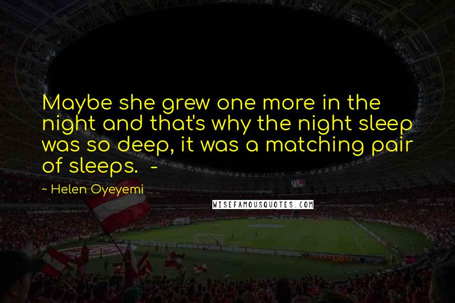 Helen Oyeyemi Quotes: Maybe she grew one more in the night and that's why the night sleep was so deep, it was a matching pair of sleeps.  - 