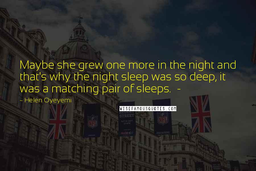 Helen Oyeyemi Quotes: Maybe she grew one more in the night and that's why the night sleep was so deep, it was a matching pair of sleeps.  - 