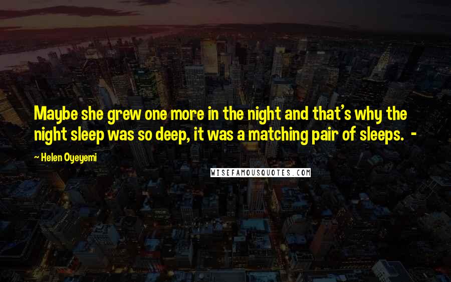 Helen Oyeyemi Quotes: Maybe she grew one more in the night and that's why the night sleep was so deep, it was a matching pair of sleeps.  - 