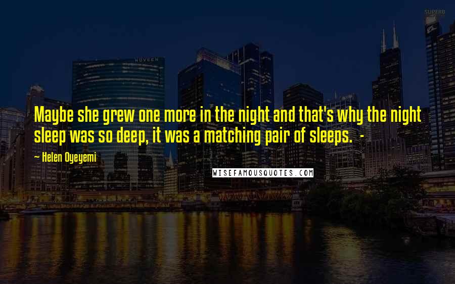 Helen Oyeyemi Quotes: Maybe she grew one more in the night and that's why the night sleep was so deep, it was a matching pair of sleeps.  - 