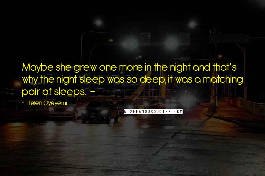 Helen Oyeyemi Quotes: Maybe she grew one more in the night and that's why the night sleep was so deep, it was a matching pair of sleeps.  - 