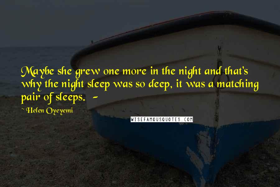 Helen Oyeyemi Quotes: Maybe she grew one more in the night and that's why the night sleep was so deep, it was a matching pair of sleeps.  - 