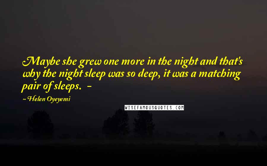 Helen Oyeyemi Quotes: Maybe she grew one more in the night and that's why the night sleep was so deep, it was a matching pair of sleeps.  - 