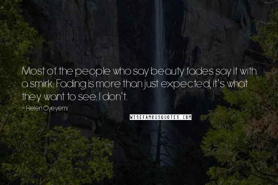 Helen Oyeyemi Quotes: Most of the people who say beauty fades say it with a smirk. Fading is more than just expected, it's what they want to see. I don't.