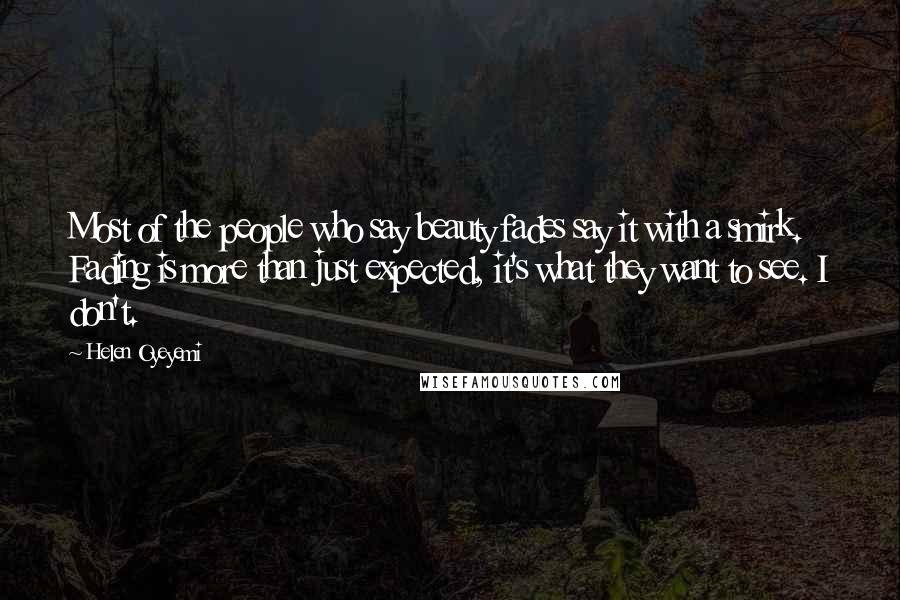 Helen Oyeyemi Quotes: Most of the people who say beauty fades say it with a smirk. Fading is more than just expected, it's what they want to see. I don't.