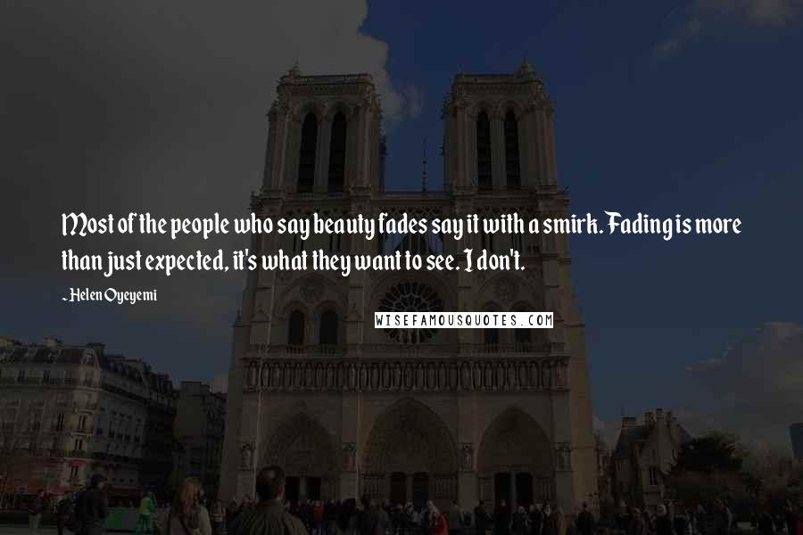 Helen Oyeyemi Quotes: Most of the people who say beauty fades say it with a smirk. Fading is more than just expected, it's what they want to see. I don't.