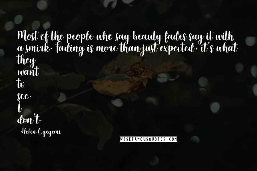 Helen Oyeyemi Quotes: Most of the people who say beauty fades say it with a smirk. Fading is more than just expected, it's what they want to see. I don't.