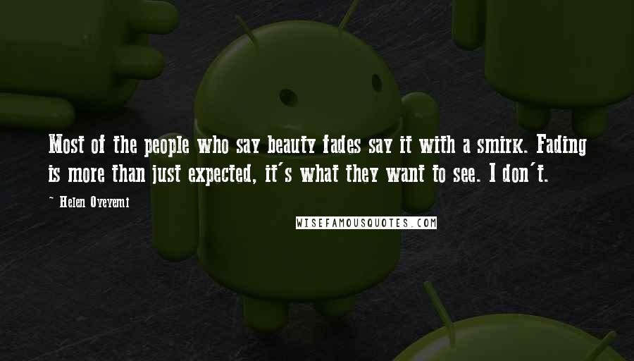 Helen Oyeyemi Quotes: Most of the people who say beauty fades say it with a smirk. Fading is more than just expected, it's what they want to see. I don't.