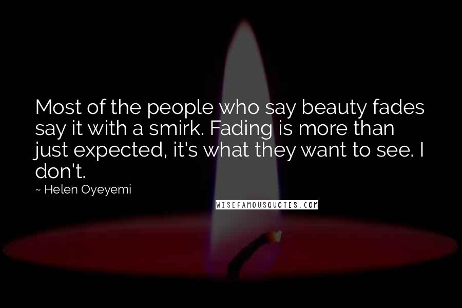 Helen Oyeyemi Quotes: Most of the people who say beauty fades say it with a smirk. Fading is more than just expected, it's what they want to see. I don't.