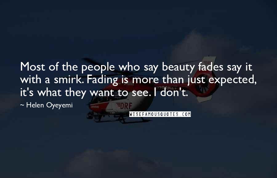 Helen Oyeyemi Quotes: Most of the people who say beauty fades say it with a smirk. Fading is more than just expected, it's what they want to see. I don't.