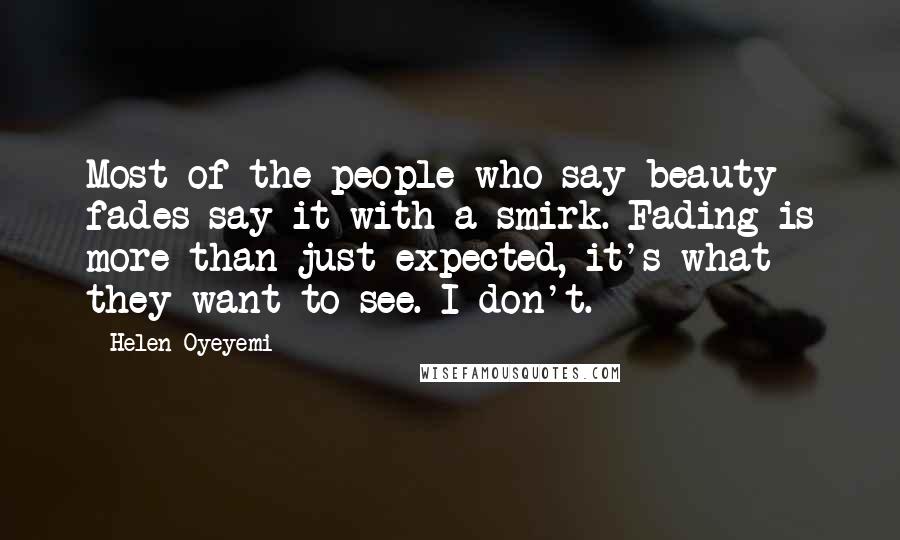 Helen Oyeyemi Quotes: Most of the people who say beauty fades say it with a smirk. Fading is more than just expected, it's what they want to see. I don't.