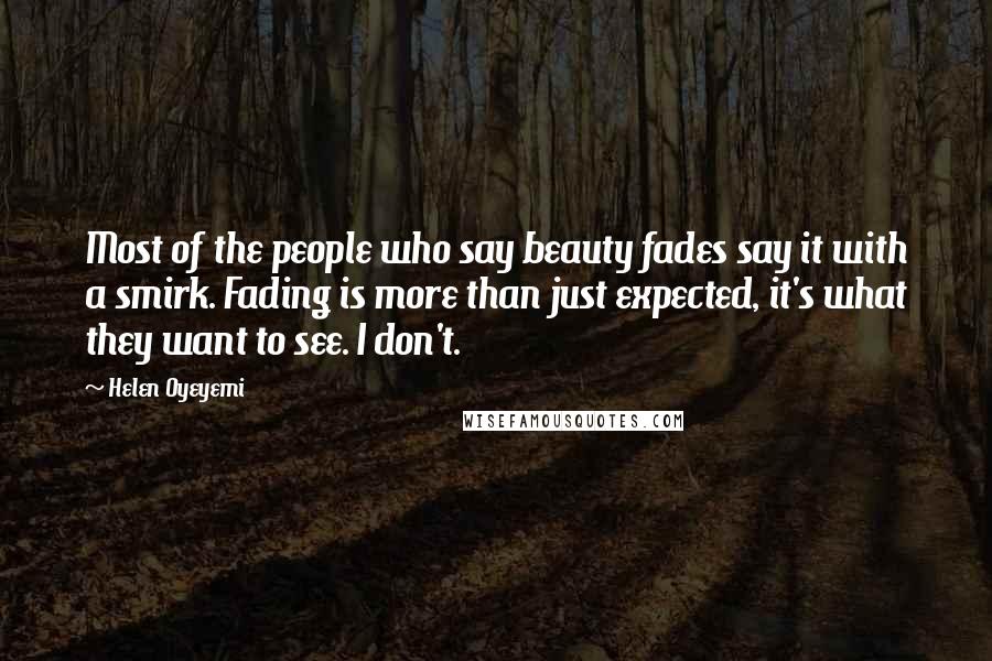 Helen Oyeyemi Quotes: Most of the people who say beauty fades say it with a smirk. Fading is more than just expected, it's what they want to see. I don't.