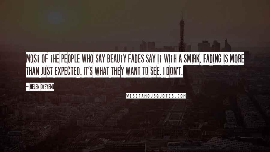 Helen Oyeyemi Quotes: Most of the people who say beauty fades say it with a smirk. Fading is more than just expected, it's what they want to see. I don't.