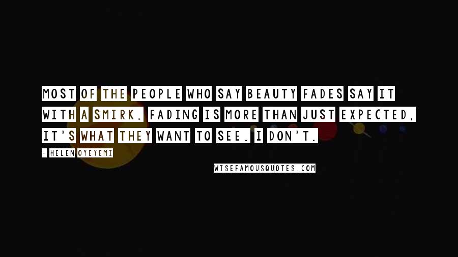 Helen Oyeyemi Quotes: Most of the people who say beauty fades say it with a smirk. Fading is more than just expected, it's what they want to see. I don't.