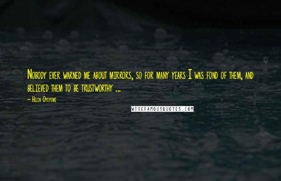 Helen Oyeyemi Quotes: Nobody ever warned me about mirrors, so for many years I was fond of them, and believed them to be trustworthy ...