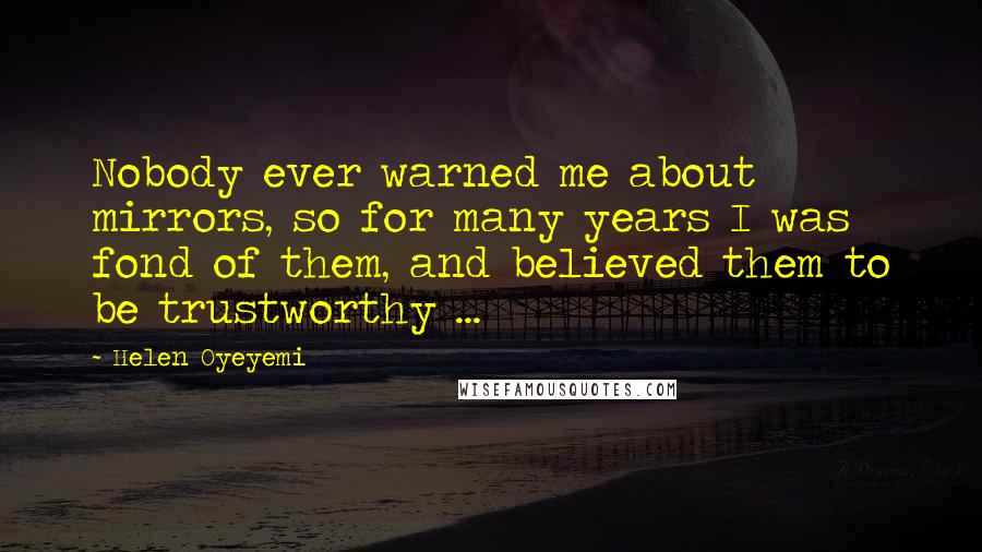 Helen Oyeyemi Quotes: Nobody ever warned me about mirrors, so for many years I was fond of them, and believed them to be trustworthy ...