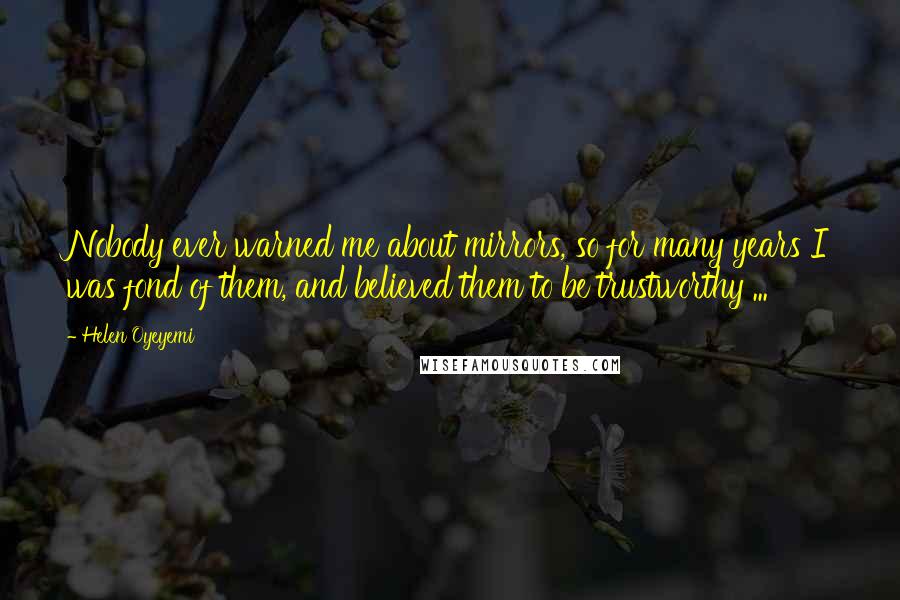 Helen Oyeyemi Quotes: Nobody ever warned me about mirrors, so for many years I was fond of them, and believed them to be trustworthy ...