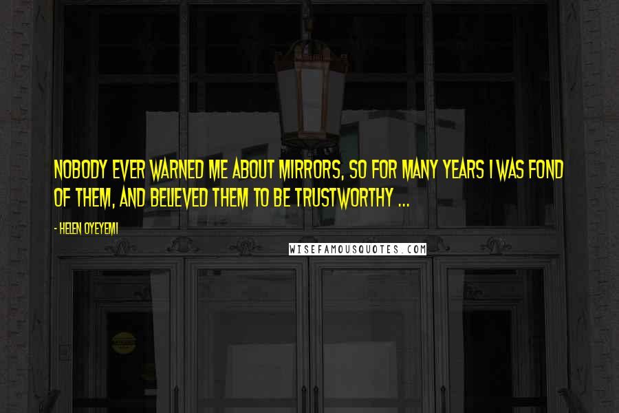 Helen Oyeyemi Quotes: Nobody ever warned me about mirrors, so for many years I was fond of them, and believed them to be trustworthy ...