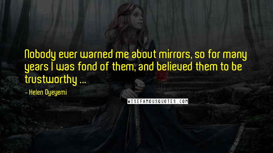 Helen Oyeyemi Quotes: Nobody ever warned me about mirrors, so for many years I was fond of them, and believed them to be trustworthy ...