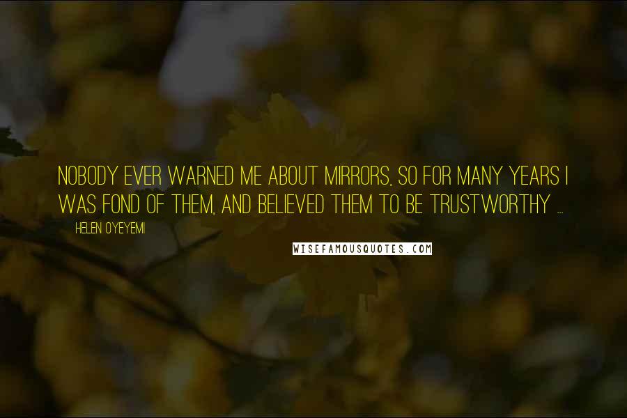 Helen Oyeyemi Quotes: Nobody ever warned me about mirrors, so for many years I was fond of them, and believed them to be trustworthy ...