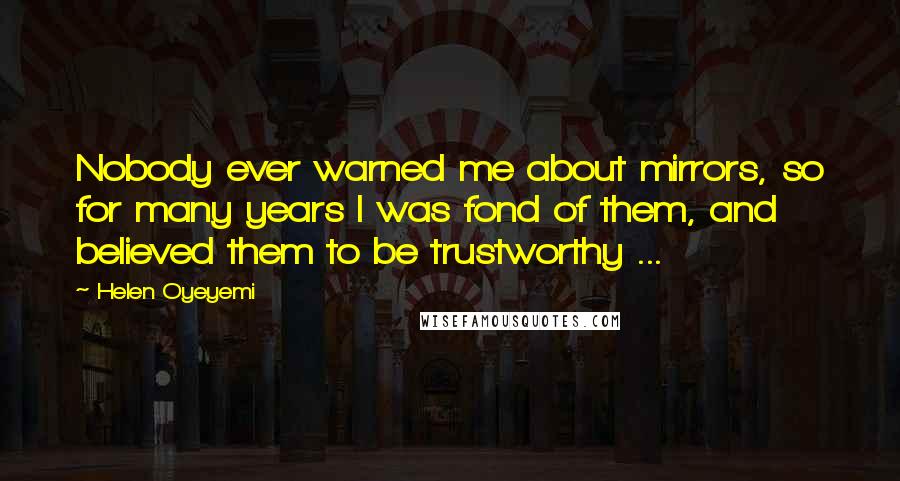 Helen Oyeyemi Quotes: Nobody ever warned me about mirrors, so for many years I was fond of them, and believed them to be trustworthy ...