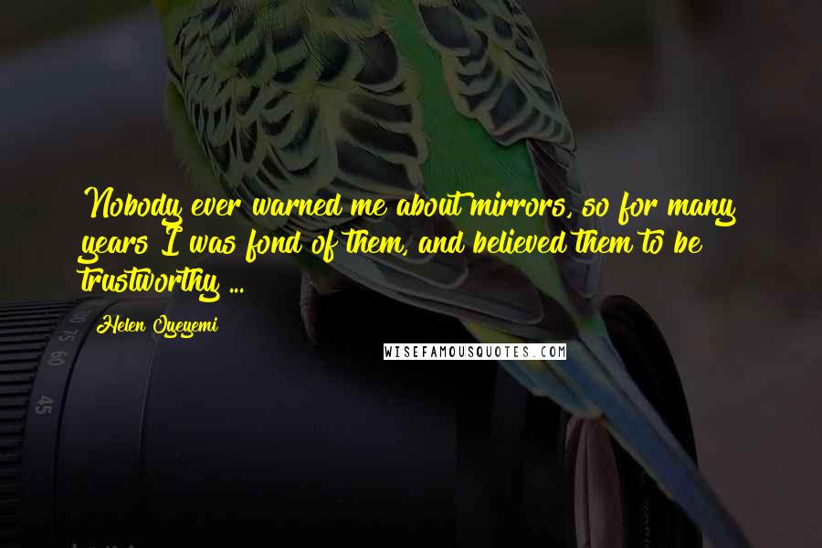 Helen Oyeyemi Quotes: Nobody ever warned me about mirrors, so for many years I was fond of them, and believed them to be trustworthy ...