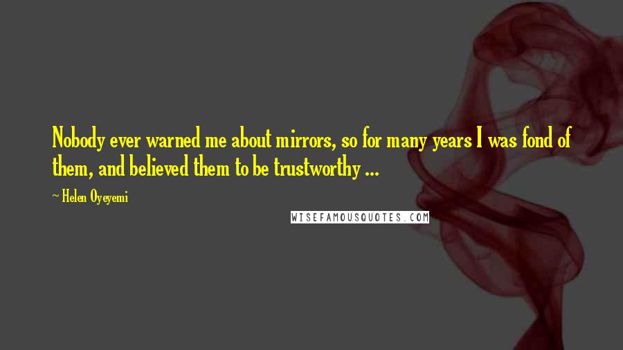 Helen Oyeyemi Quotes: Nobody ever warned me about mirrors, so for many years I was fond of them, and believed them to be trustworthy ...