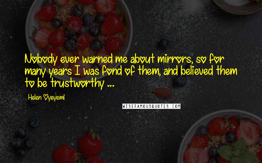 Helen Oyeyemi Quotes: Nobody ever warned me about mirrors, so for many years I was fond of them, and believed them to be trustworthy ...