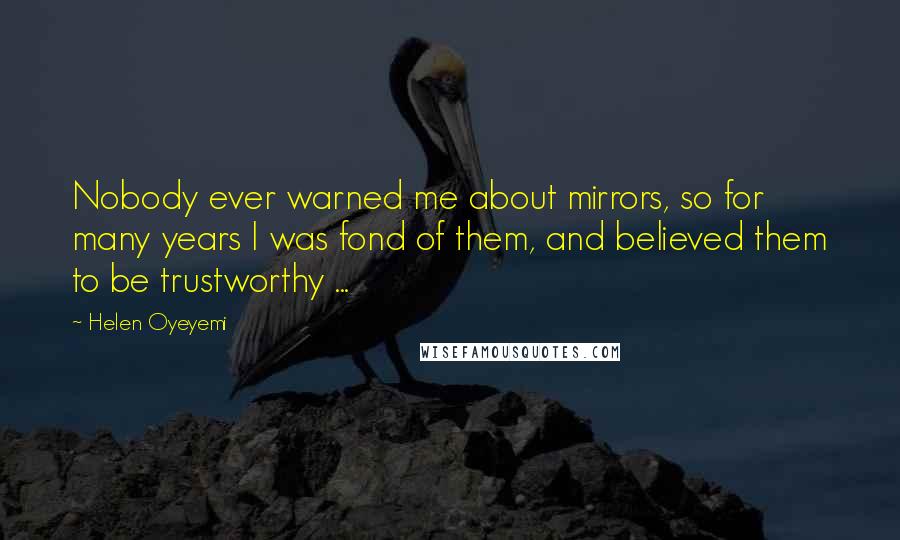 Helen Oyeyemi Quotes: Nobody ever warned me about mirrors, so for many years I was fond of them, and believed them to be trustworthy ...