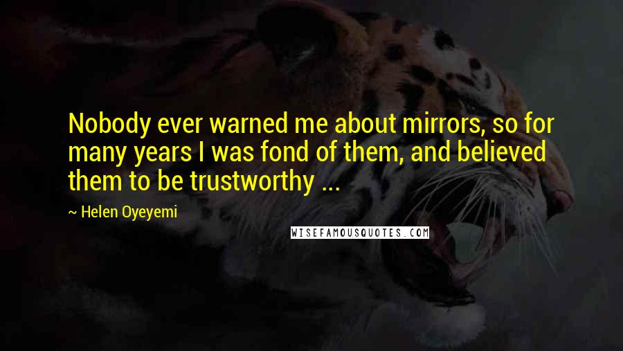 Helen Oyeyemi Quotes: Nobody ever warned me about mirrors, so for many years I was fond of them, and believed them to be trustworthy ...