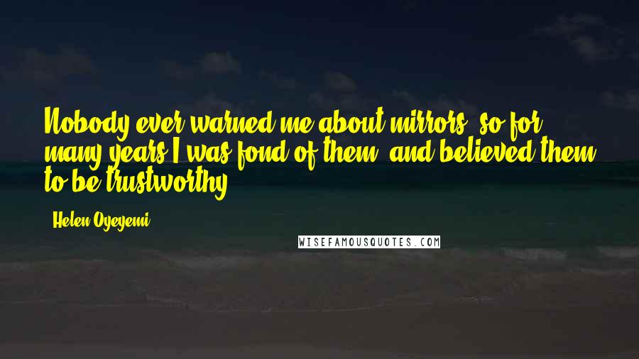 Helen Oyeyemi Quotes: Nobody ever warned me about mirrors, so for many years I was fond of them, and believed them to be trustworthy ...