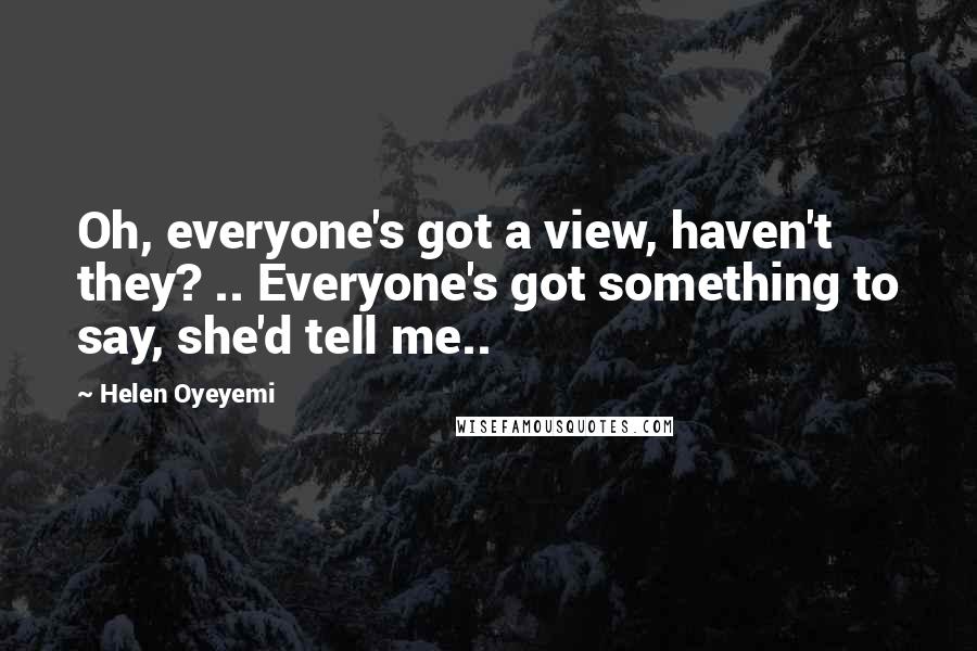 Helen Oyeyemi Quotes: Oh, everyone's got a view, haven't they? .. Everyone's got something to say, she'd tell me..
