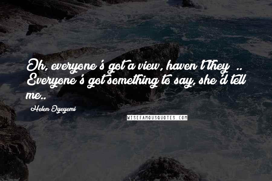 Helen Oyeyemi Quotes: Oh, everyone's got a view, haven't they? .. Everyone's got something to say, she'd tell me..