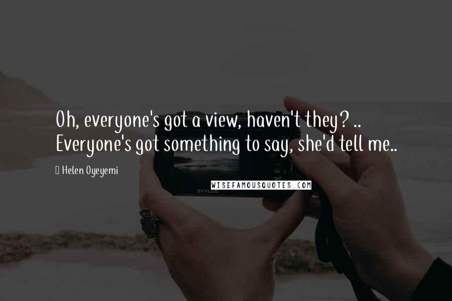 Helen Oyeyemi Quotes: Oh, everyone's got a view, haven't they? .. Everyone's got something to say, she'd tell me..