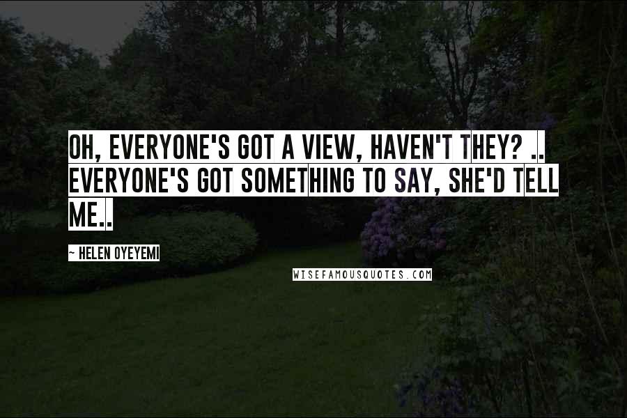 Helen Oyeyemi Quotes: Oh, everyone's got a view, haven't they? .. Everyone's got something to say, she'd tell me..