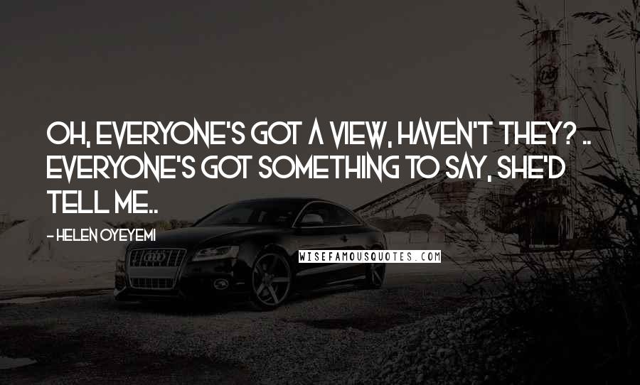Helen Oyeyemi Quotes: Oh, everyone's got a view, haven't they? .. Everyone's got something to say, she'd tell me..