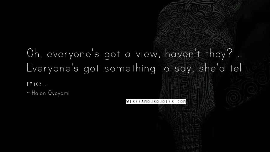 Helen Oyeyemi Quotes: Oh, everyone's got a view, haven't they? .. Everyone's got something to say, she'd tell me..