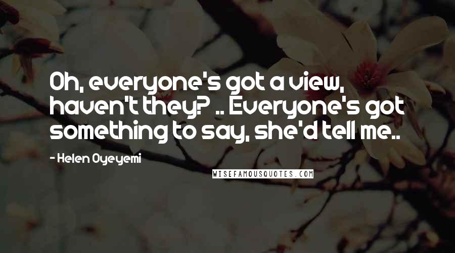 Helen Oyeyemi Quotes: Oh, everyone's got a view, haven't they? .. Everyone's got something to say, she'd tell me..