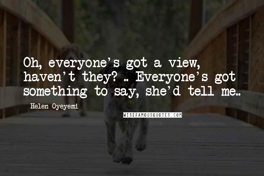 Helen Oyeyemi Quotes: Oh, everyone's got a view, haven't they? .. Everyone's got something to say, she'd tell me..