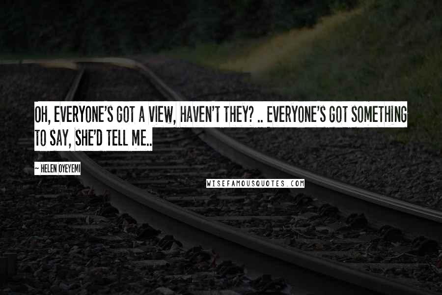Helen Oyeyemi Quotes: Oh, everyone's got a view, haven't they? .. Everyone's got something to say, she'd tell me..