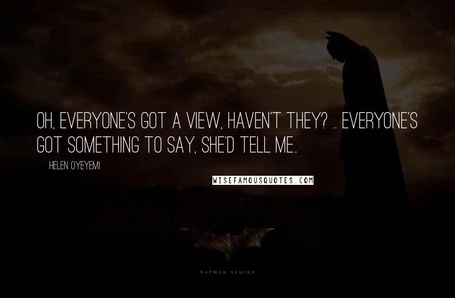 Helen Oyeyemi Quotes: Oh, everyone's got a view, haven't they? .. Everyone's got something to say, she'd tell me..