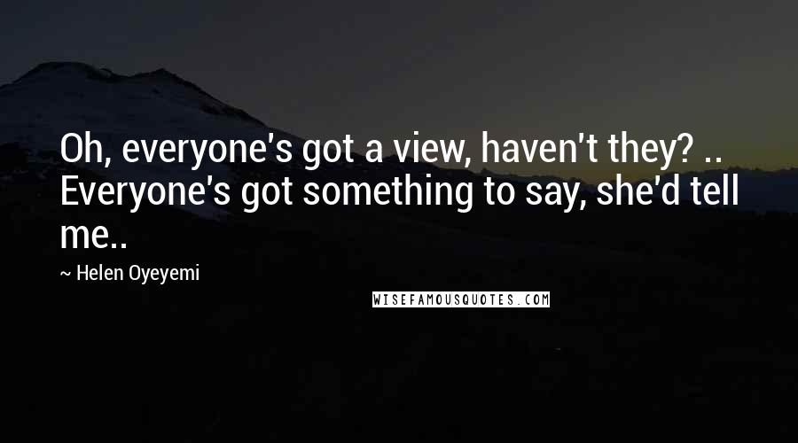 Helen Oyeyemi Quotes: Oh, everyone's got a view, haven't they? .. Everyone's got something to say, she'd tell me..